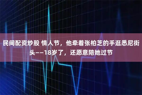 民间配资炒股 情人节，他牵着张柏芝的手逛悉尼街头——18岁了，还愿意陪她过节