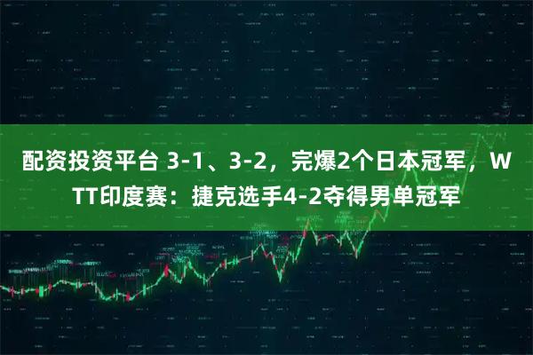 配资投资平台 3-1、3-2，完爆2个日本冠军，WTT印度赛：捷克选手4-2夺得男单冠军