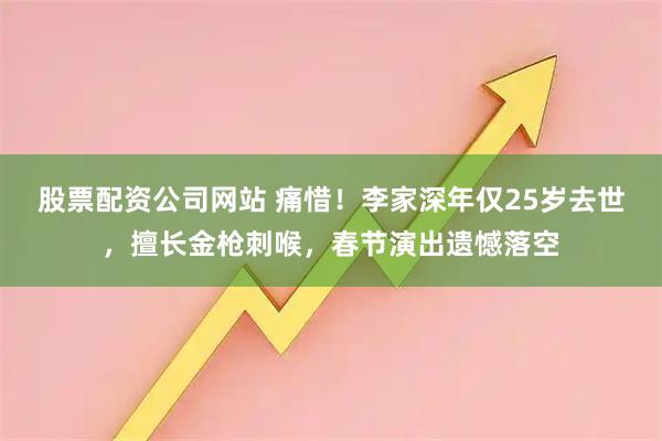 股票配资公司网站 痛惜！李家深年仅25岁去世，擅长金枪刺喉，春节演出遗憾落空