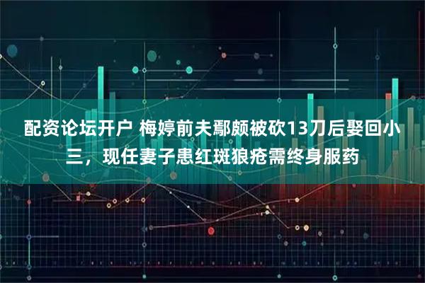 配资论坛开户 梅婷前夫鄢颇被砍13刀后娶回小三，现任妻子患红斑狼疮需终身服药
