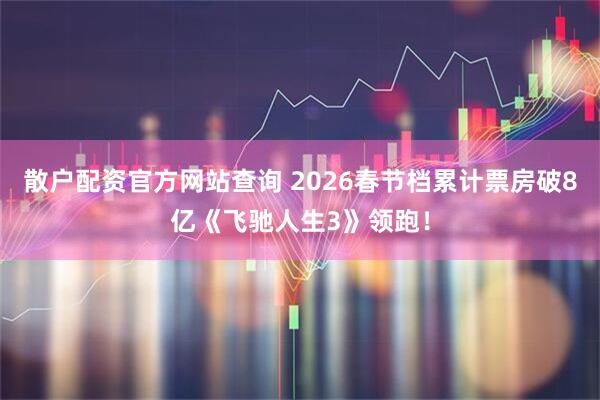 散户配资官方网站查询 2026春节档累计票房破8亿《飞驰人生3》领跑！