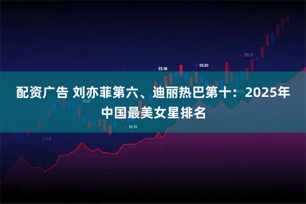 配资广告 刘亦菲第六、迪丽热巴第十：2025年中国最美女星排名