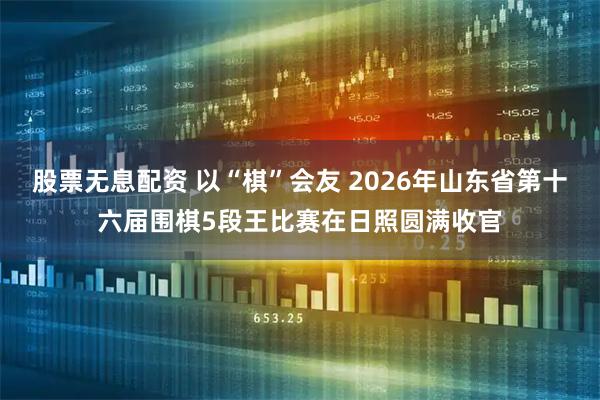 股票无息配资 以“棋”会友 2026年山东省第十六届围棋5段王比赛在日照圆满收官