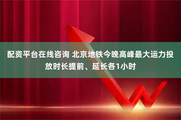 配资平台在线咨询 北京地铁今晚高峰最大运力投放时长提前、延长各1小时