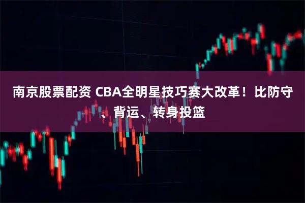 南京股票配资 CBA全明星技巧赛大改革！比防守、背运、转身投篮