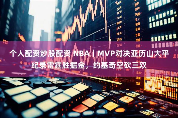 个人配资炒股配资 NBA|MVP对决亚历山大平纪录雷霆胜掘金,约基奇空砍三双