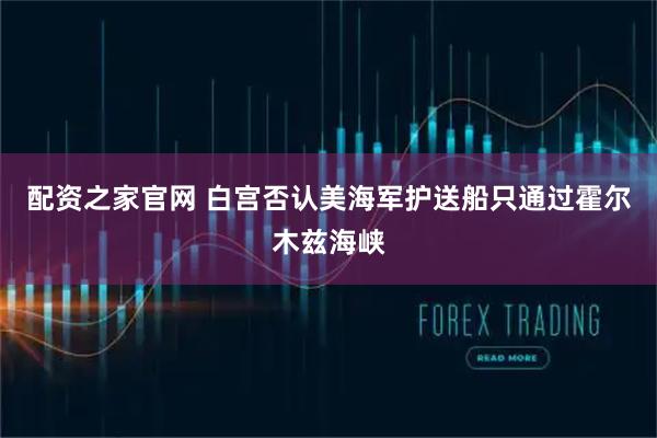 配资之家官网 白宫否认美海军护送船只通过霍尔木兹海峡