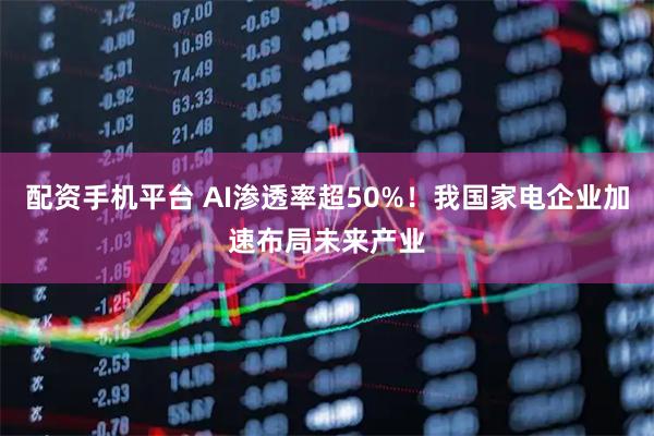 配资手机平台 AI渗透率超50%！我国家电企业加速布局未来产业