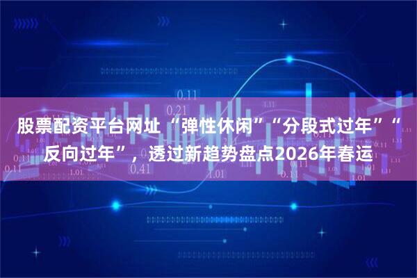 股票配资平台网址 “弹性休闲”“分段式过年”“反向过年”，透过新趋势盘点2026年春运