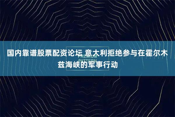 国内靠谱股票配资论坛 意大利拒绝参与在霍尔木兹海峡的军事行动