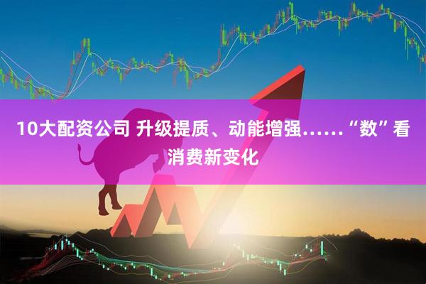 10大配资公司 升级提质、动能增强……“数”看消费新变化