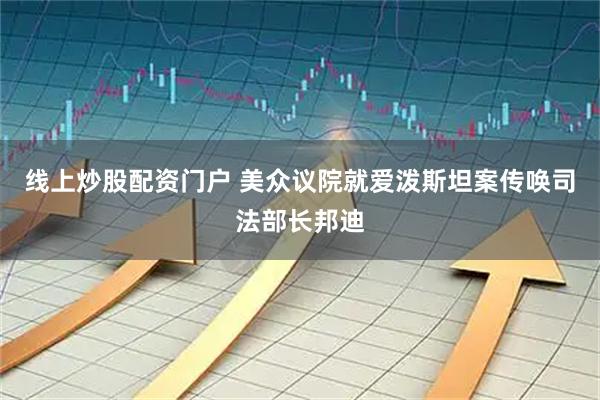 线上炒股配资门户 美众议院就爱泼斯坦案传唤司法部长邦迪