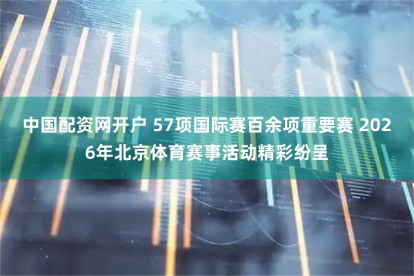 中国配资网开户 57项国际赛百余项重要赛 2026年北京体育赛事活动精彩纷呈