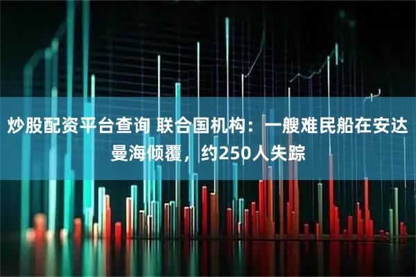 炒股配资平台查询 联合国机构：一艘难民船在安达曼海倾覆，约250人失踪