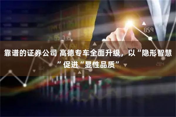 靠谱的证券公司 高德专车全面升级，以“隐形智慧”促进“显性品质”