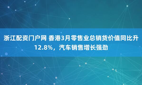 浙江配资门户网 香港3月零售业总销货价值同比升12.8%，汽车销售增长强劲