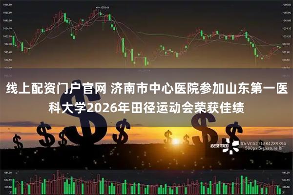线上配资门户官网 济南市中心医院参加山东第一医科大学2026年田径运动会荣获佳绩