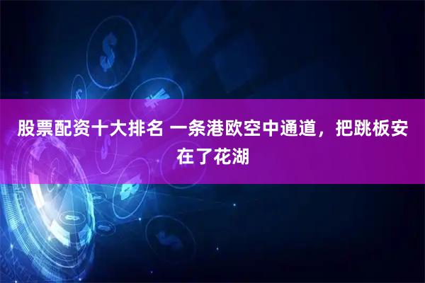 股票配资十大排名 一条港欧空中通道,把跳板安在了花湖
