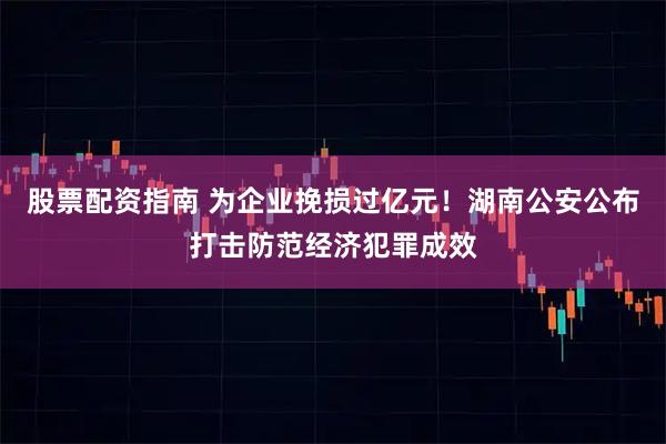 股票配资指南 为企业挽损过亿元！湖南公安公布打击防范经济犯罪成效