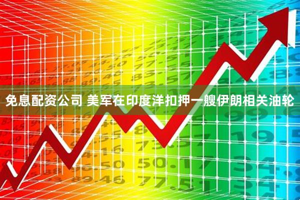 免息配资公司 美军在印度洋扣押一艘伊朗相关油轮