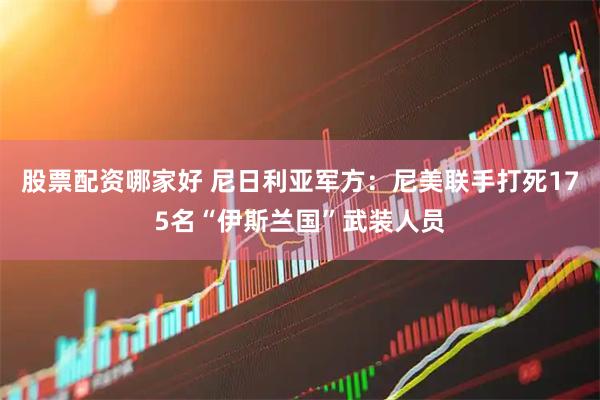 股票配资哪家好 尼日利亚军方:尼美联手打死175名“伊斯兰国”武装人员