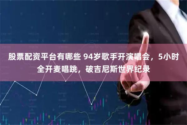 股票配资平台有哪些 94岁歌手开演唱会，5小时全开麦唱跳，破吉尼斯世界纪录