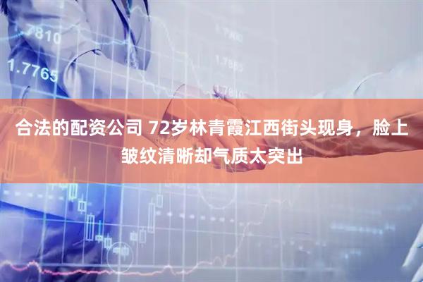 合法的配资公司 72岁林青霞江西街头现身，脸上皱纹清晰却气质太突出