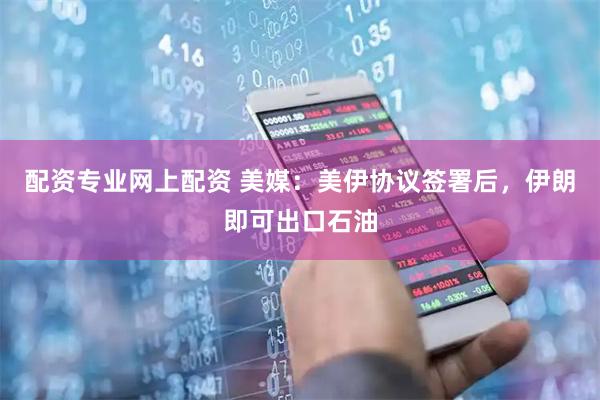 配资专业网上配资 美媒：美伊协议签署后，伊朗即可出口石油