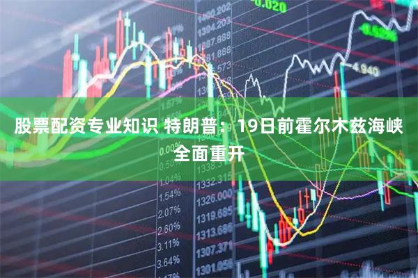 股票配资专业知识 特朗普：19日前霍尔木兹海峡全面重开