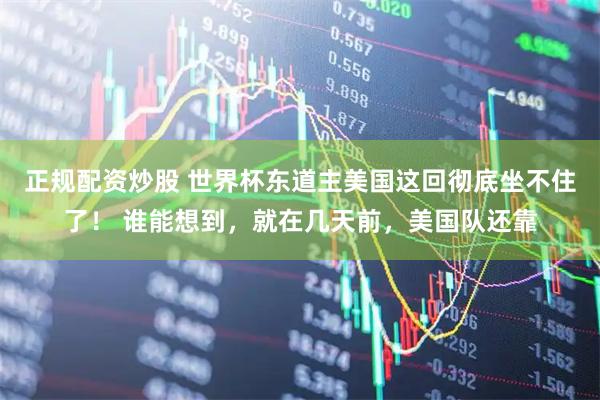 正规配资炒股 世界杯东道主美国这回彻底坐不住了！ 谁能想到，就在几天前，美国队还靠