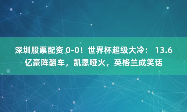 深圳股票配资 0-0！世界杯超级大冷： 13.6亿豪阵翻车，凯恩哑火，英格兰成笑话