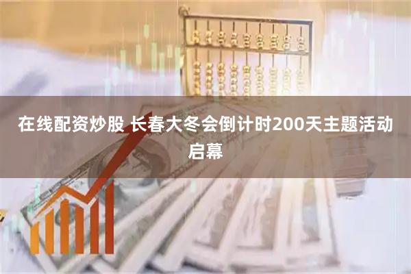 在线配资炒股 长春大冬会倒计时200天主题活动启幕