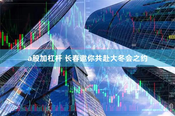 a股加杠杆 长春邀你共赴大冬会之约