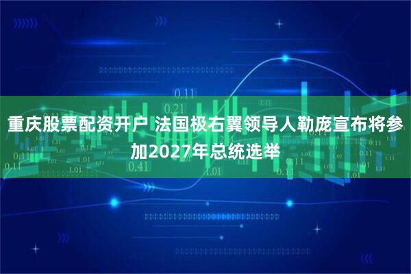 重庆股票配资开户 法国极右翼领导人勒庞宣布将参加2027年总统选举