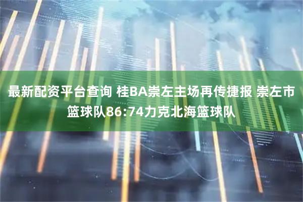最新配资平台查询 桂BA崇左主场再传捷报 崇左市篮球队86:74力克北海篮球队